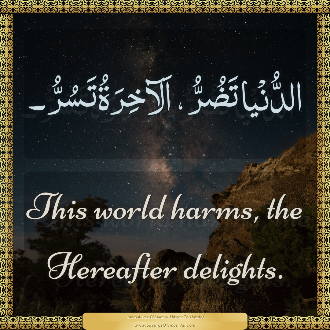 This world harms, the Hereafter delights.